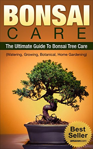 BONSAI CARE: BONSAI: The Ultimate Guide To Bonsai Care, Watering, Growing, Botanical Tree and Home Gardening (Bonsai, Bonsai Care) (English Edition)