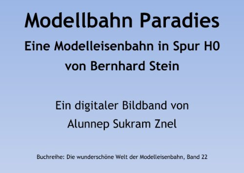 Modellbahn Paradies: Eine Modelleisenbahn in Spur H0 von Bernhard Stein (Die wunderschöne Welt der Modelleisenbahn 22)