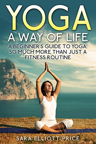 Yoga: A Way of Life: A Beginner's Guide to Yoga as Much More Than Just a Fitness Routine (Yoga for Beginners, Kundalini Awakening, Mindfulness) (English Edition)