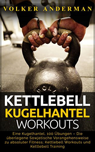 Kettlebell - Kugelhantel-Workouts: Eine Kugelhantel, 100 Übungen – Die überlegene Sowjetische Vorangehensweise zu absoluter Fitness; Kettlebell Workouts und Kettlebell Training