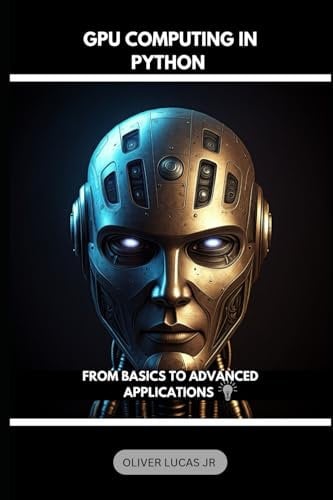 GPU Computing In Python: From Basics To Advanced Applications (Unlocking Python: A Comprehensive Guide for All Levels)