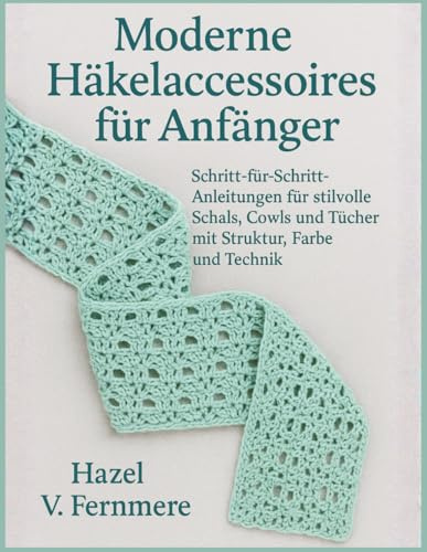 Moderne Häkelaccessoires für Anfänger: Schritt-für-Schritt-Anleitungen für stilvolle Schals, Cowls und Tücher mit Struktur, Farbe und Technik