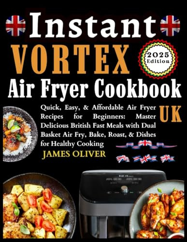 Instant Vortex Air Fryer Cookbook Uk: Quick, Easy, & Affordable Air Fryer Recipes For Beginners: Master Delicious British Fast Meals With Dual Basket Air Fry, Bake, Roast, & Dishes For Healthy Cooking
