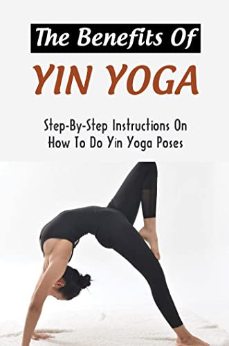 The Benefits Of Yin Yoga: Step-By-Step Instructions On How To Do Yin Yoga Poses (English Edition)