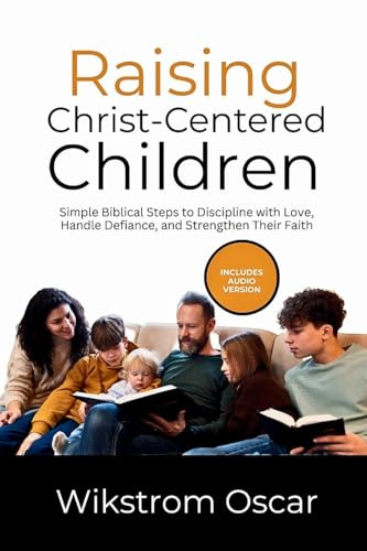 Raising Christ-Centered Children: Simple Biblical Steps to Discipline with Love, Handle Defiance, and Strengthen Their Faith