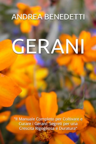 GERANI: Il Manuale Completo per Coltivare e Curare i Gerani: Segreti per una Crescita Rigogliosa e Duratura