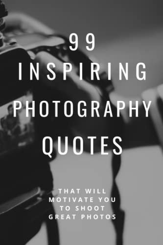99 Inspiring Photography Quotes: That Will Motivate You To Shoot Great Photos