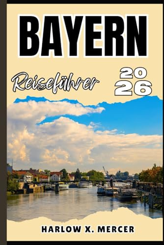 BAYERN REISEFÜHRER: Ihr Ticket zum Wandern, Erkunden und Genießen der Highlights dieses Reiseziels, das man unbedingt besuchen muss