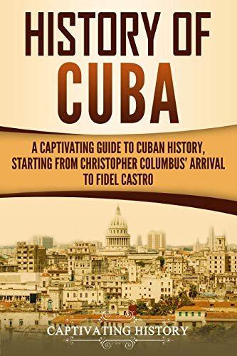History of Cuba: A Captivating Guide to Cuban History, Starting from Christopher Columbus' Arrival to Fidel Castro (Exploring Cuba’s Past) (English Edition)