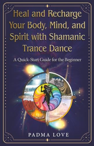 Heal and Recharge Your Body, Mind, and Spirit with Shamanic Trance Dance: A Quick-Start Guide for the Beginner