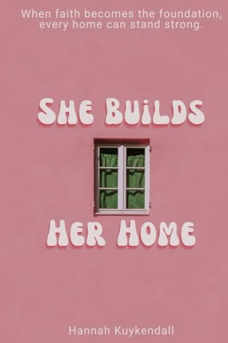 She Builds Her Home: When faith becomes the foundation, every home can stand strong