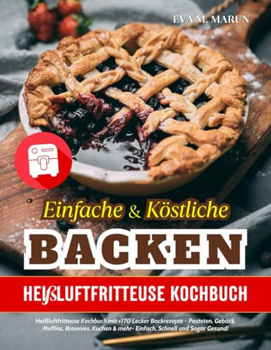 Einfache und Köstliche Backen: Heißluftfritteuse Kochbuch mit +170 Lecker Backrezepte - Pasteten, Gebäck, Muffins, Brownies, Kuchen & mehr- Einfach, Schnell und Sogar Gesund!