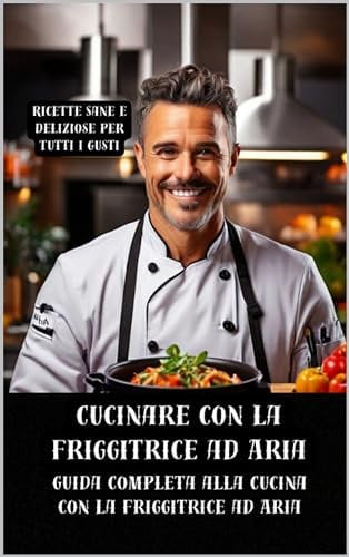 Cucinare con la Friggitrice ad Aria Ricette Sane e Deliziose per Tutti i Gusti: Una Guida Completa alla Cucina con la Friggitrice ad Aria (Cucinare sano e vivere meglio Vol. 3)