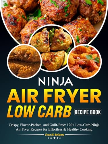 Ninja Air Fryer Low Carb Recipe Book: Crispy, Flavor-Packed, and Guilt-Free: 120+ Low-Carb Ninja Air Fryer Recipes for Effortless & Healthy Cooking
