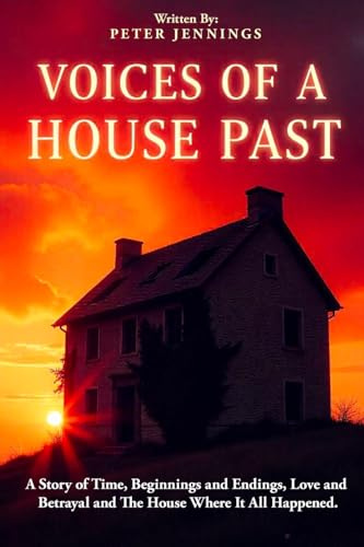 Voices of a House Past: A Story of Time, Beginnings and Endings, Love and Betrayal and The House Where It All Happened.