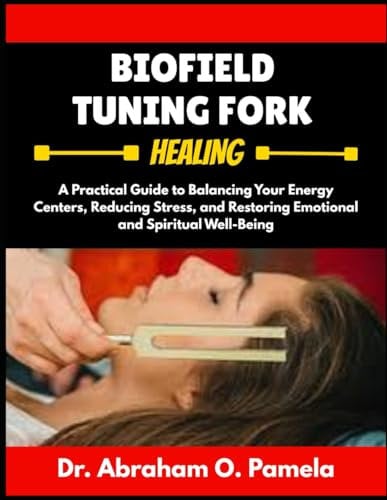 BIOFIELD TUNING FORK HEALING: A Practical Guide to Sound Healing with Tuning Forks: Balance Chakras, Clear Energy Blocks, and Restore Vibrational Wellness