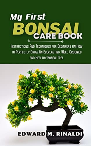 My First Bonsai Care book: Instructions And Techniques for Beginners on How to Perfectly Grow An Everlasting, Well-Groomed and Healthy Bonsai Tree (Bonsai Mastery Series) (English Edition)