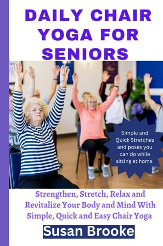 DAILY CHAIR YOGA FOR SENIORS: Strengthen, Stretch, Relax and Revitalize Your Body and Mind With Simple, Quick and Easy Chair Yoga poses to increase flexibility, stability, balancing and Bodybuilding.