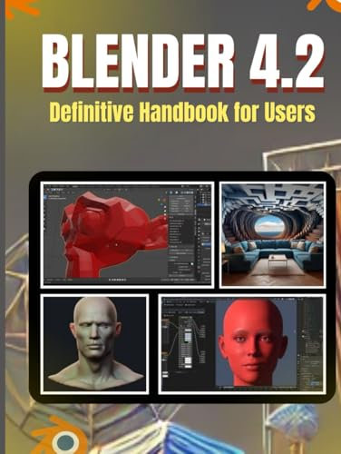 BLENDER 4.2 Definitive Handbook For Users: A Comprehensive Approach to Mastering 3D Modeling, Animation, and Simulation from Novice to Professional