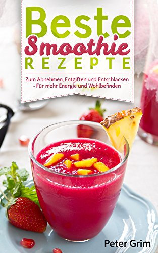 Beste Smoothie Rezepte: – Zum Abnehmen, Entgiften Und Entschlacken – Für Mehr Energie Und Wohlbefinden (Rezeptbuch, Grüne Smoothies, Detox, Powerdrinks, Shakes, Fatburner, Diät, Power-Smoothies)