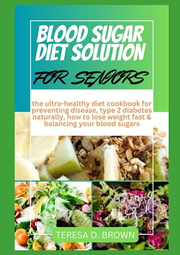 BLOOD SUGAR DIET SOLUTION FOR SENIORS: the ultra-healthy diet cookbook for preventing disease, type 2 diabetes naturally, how to lose weight fast & balancing your blood sugars