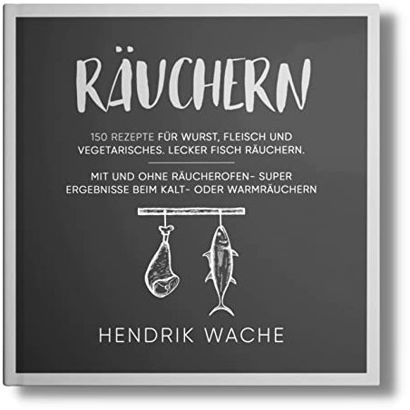 Räuchern: 150 Rezepte für Wurst, Fleisch und Vegetarisches. Lecker Fisch räuchern. Mit und ohne Räucherofen- Super Ergebnisse beim Kalt- oder Warmräuchern. (Räuchern Buch 1)