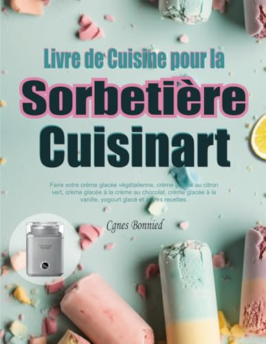 Livre de Cuisine pour la Sorbetière Cuisinart: Faire votre crème glacée végétalienne, crème glacée au citron vert, crème glacée à la crème au ... la vanille, yogourt glacé et autres recettes.