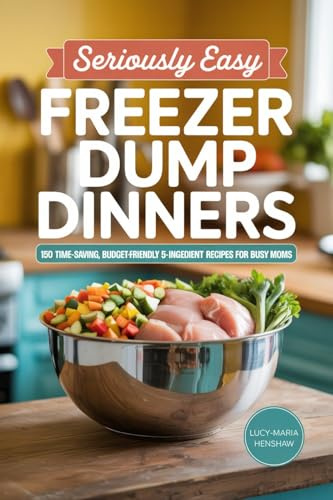 Seriously Easy Freezer Dump Dinners: 150 Time-Saving, Budget-Friendly 5-Ingredient Recipes for Busy Moms