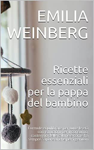 Ricette essenziali per la pappa del bambino: Formule equilibrate per tutte le età con istruzioni per il consumo, conteggio delle calorie e come ha sempre sapore anche per i genitori