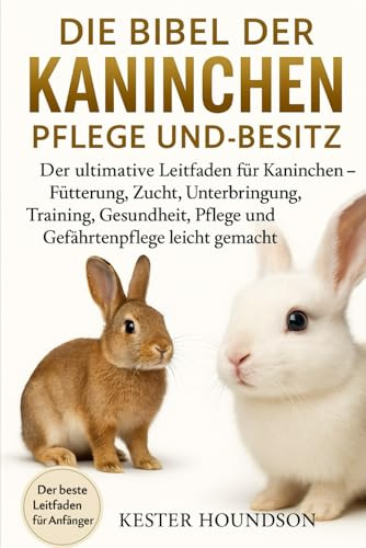 DIE BIBEL DER KANINCHEN PFLEGE UND BESITZ: Der ultimative Leitfaden für Kaninchen – Fütterung, Zucht, Unterbringung, Training, Gesundheit, Pflege und Gefährtenpflege leicht gemacht