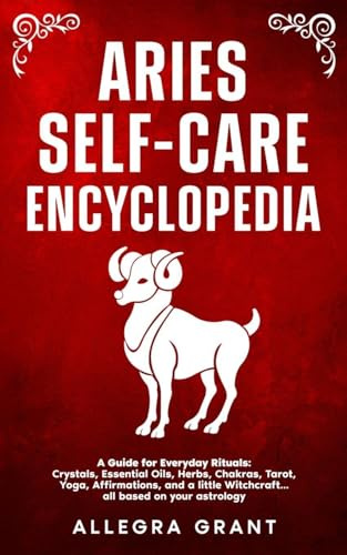 Aries Self-care Encyclopedia: A Guide for Everyday Rituals: Crystals, Essential Oils, Herbs, Chakras, Tarot, Yoga, Affirmations, and a little ... astrology (Astrology Self-Care Encyclopedia)