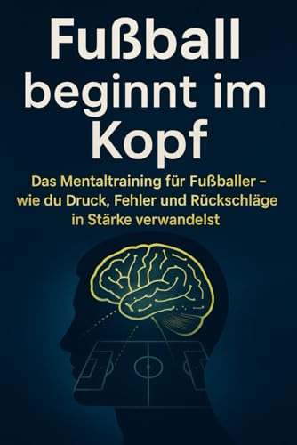 Fußball beginnt im Kopf Das Mentaltraining für Fußballer – wie du Druck, Fehler und Rückschläge in Stärke verwandelst