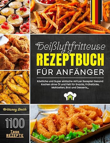 Heißluftfritteuse Rezeptbuch für Anfänger: 1100 Tage Köstliche und Super einfache Airfryer Rezepte! Gesund Kochen ohne Öl und Fett für Snacks, Frühstücke, Mahlzeiten, Brot und Desserts,,,