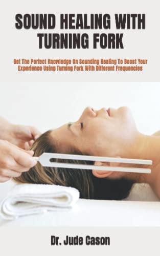 SOUND HEALING WITH TURNING FORK: Get The Perfect Knowledge On Sounding Healing To Boost Your Experience Using Turning Fork With Different Frequencies