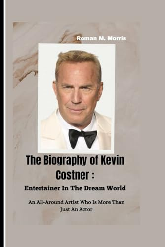 The Biography of Kevin Costner: Entertainer In The Dream World: An All-Around Artist Who Is More Than Just An Actor