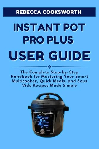 INSTANT POT PRO PLUS USER GUIDE: The Complete Step-by-Step Handbook for Mastering Your Smart Multicooker, Quick Meals, and Sous Vide Recipes Made Simple