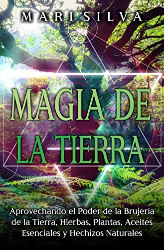 Magia de la tierra: Aprovechando el poder de la brujería de la tierra, hierbas, plantas, aceites esenciales y hechizos naturales (Magia elemental)