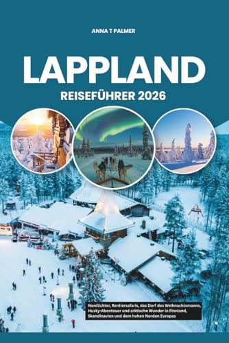 LAPPLAND REISEFÜHRER 2026: Nordlichter, Rentiersafaris, das Dorf des Weihnachtsmanns, Husky-Abenteuer und arktische Wunder in Finnland, Skandinavien und dem hohen Norden Europas