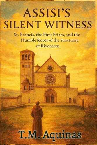 Assisi's Silent Witness: St. Francis, the First Friars, and the Humble Roots of the Sanctuary of Rivotorto (Pilgrimage to the Sacred: Italy's Holy Shrines, Band 24)