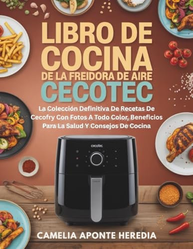 Libro De Cocina De La Freidora De Aire Cecotec: La Colección Definitiva De Recetas De Cecofry Con Fotos A Todo Color, Beneficios Para La Salud Y Consejos De Cocina