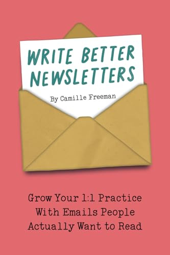 Write Better Newsletters: Grow your 1:1 practice with emails people actually want to read