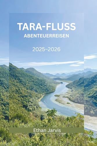 TARA-FLUSS ABENTEUERREISEN 2025–2026: Entdecken Sie Rafting, Wandern, Essen und lokale Traditionen im Durmitor-Nationalpark (The Traveler's Companion, Band 40)