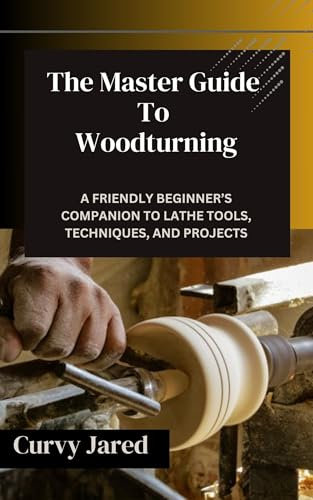 The Master Guide To Woodturning: A Friendly Beginner’s Companion to Lathe Tools, Techniques, and Projects
