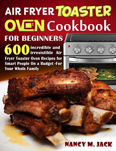 Air Fryer Toaster Oven Cookbook For Beginners: 600 incredible and irresistible Air Fryer Toaster Oven Recipes for Smart People on a Budget -For Your Whole Family