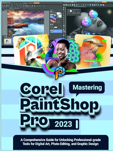 Mastering COREL PAINTSHOP PRO 2023: A Comprehensive Guide for Unlocking Professional-grade Tools for Digital Art, Photo Editing, and Graphic Design