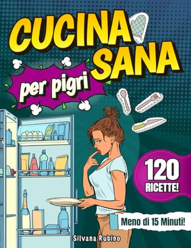 Cucina Sana per Pigri: Scopri 120 Ricette Veloci e Golose per il tuo Benessere. Cucina Salutare Senza Sforzo in Meno di 15 Minuti!