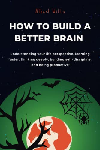 HOW TO BUILD A BETTER BRAIN: Understanding your life perspective, learning faster, thinking deeply, building self-discipline, and being productive