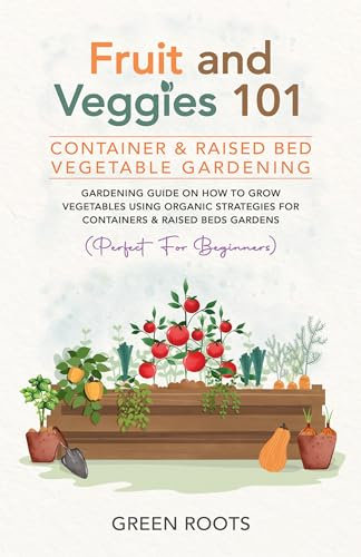 Fruit and Veggies 101 - Container & Raised Beds Vegetable Garden: Gardening Guide On How To Grow Vegetables Using Organic Strategies For Containers & Raised ... (Fruit and Vegetable Gardening Guides)