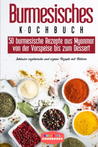 Burmesisches Kochbuch: 50 burmesische Rezepte aus Myanmar von der Vorspeise bis zum Dessert - Inklusive vegetarische und vegane Rezepten mit Bildern