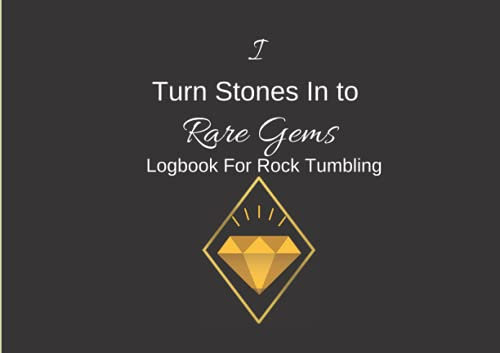 I TURN STONES INTO RARE GEMS Logbook For Rock Tumbling: A Log Book for Those who Have Purchased Rock Tumbler for Kids Beginners Kit and Rock Tumbling Supplies For Adults.